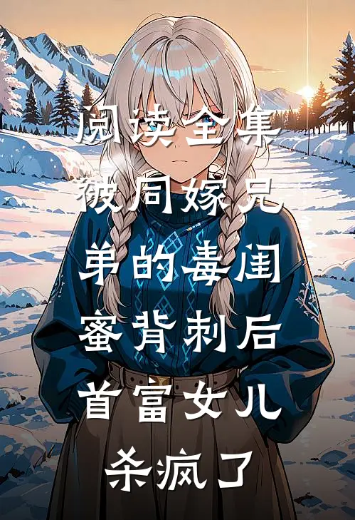阅读全集被同嫁兄弟的毒闺蜜背刺后，首富女儿杀疯了