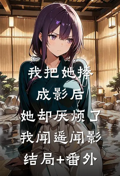 我把她捧成影后，她却厌烦了我闻遥闻影结局+番外