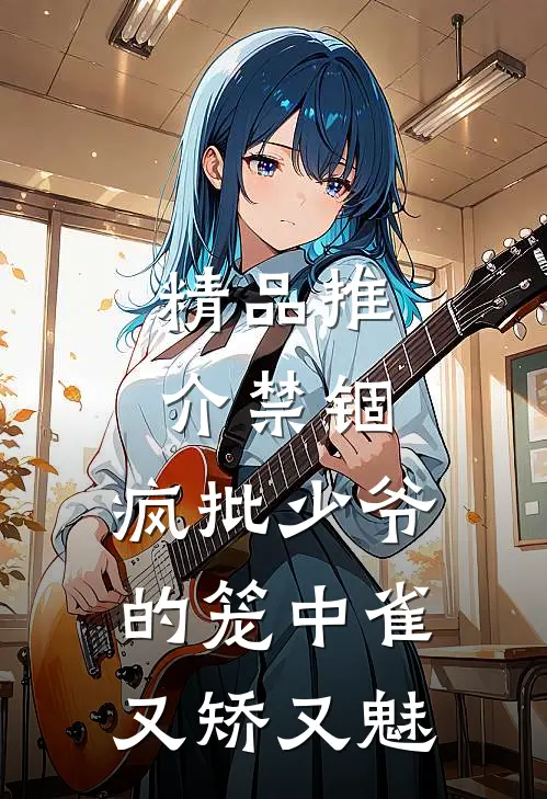 精品推介禁锢：疯批少爷的笼中雀又矫又魅