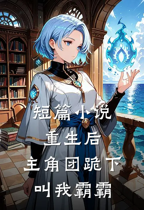 短篇小说重生后，主角团跪下叫我霸霸