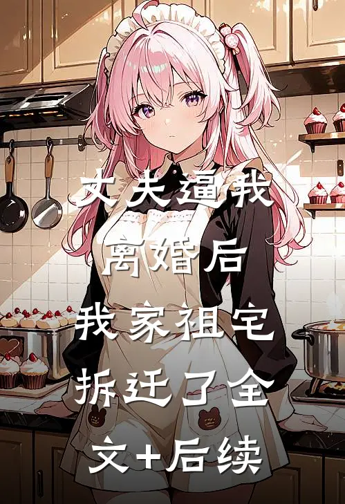 丈夫逼我离婚后，我家祖宅拆迁了全文+后续