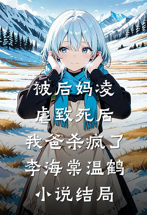被后妈凌虐致死后，我爸杀疯了李海棠温鹤小说结局