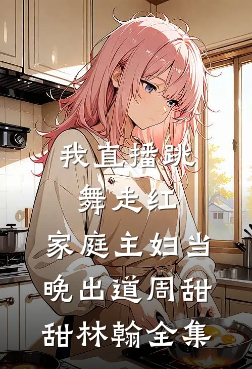 我直播跳舞走红，家庭主妇当晚出道周甜甜林翰全集
