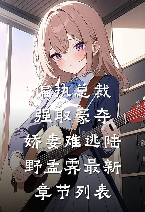 偏执总裁强取豪夺：娇妻难逃陆野孟霁最新章节列表