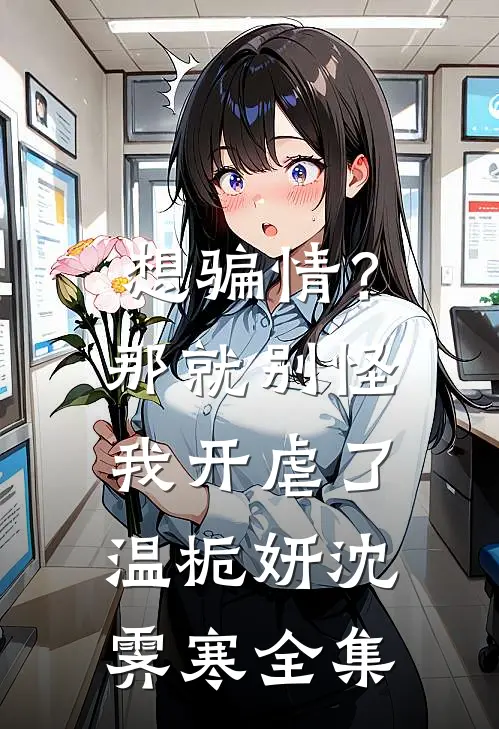 想骗情？那就别怪我开虐了温栀妍沈霁寒 全集