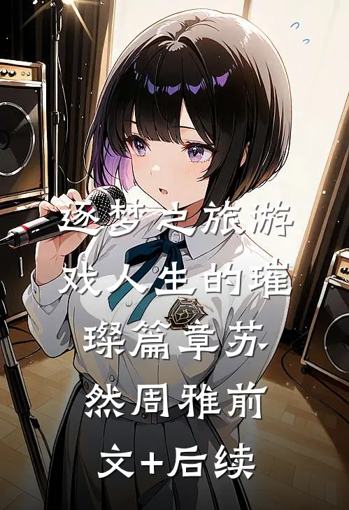 《逐梦之旅游戏人生的璀璨篇章》苏然周雅前文+后续