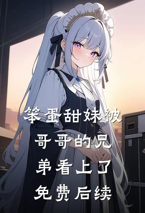 笨蛋甜妹被哥哥的兄弟看上了免费后续