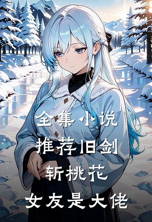 全集小说推荐旧剑斩桃花，女友是大佬