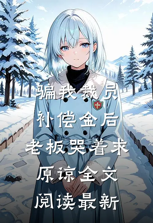 骗我裁员补偿金后，老板哭着求原谅全文阅读最新