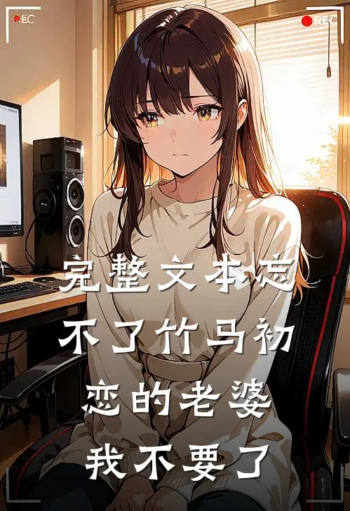 完整文本忘不了竹马初恋的老婆，我不要了