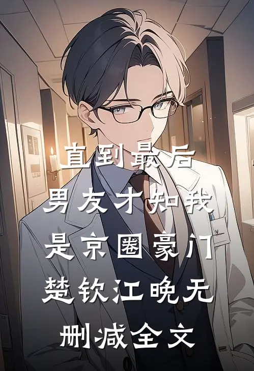 直到最后，男友才知我是京圈豪门楚钦江晚无删减全文