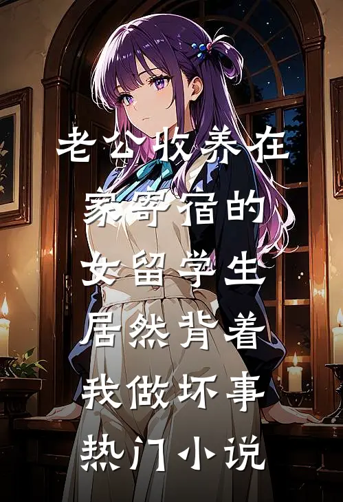老公收养在家寄宿的女留学生，居然背着我做坏事热门小说