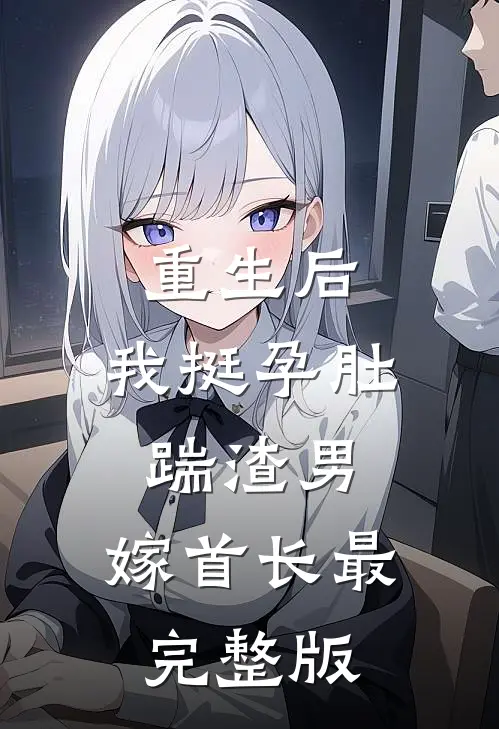 重生后，我挺孕肚踹渣男，嫁首长最完整版