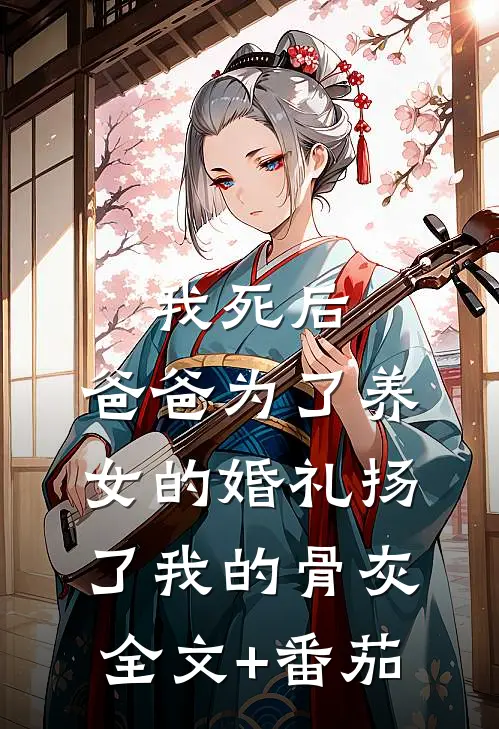 我死后，爸爸为了养女的婚礼扬了我的骨灰全文+番茄
