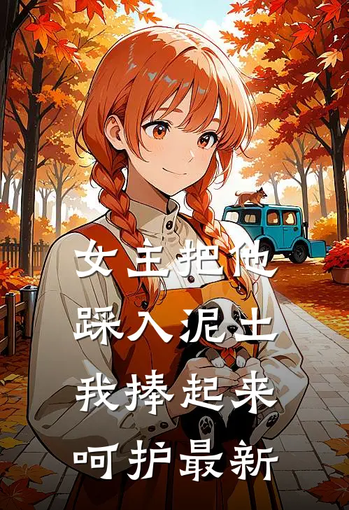 女主把他踩入泥土，我捧起来呵护最新