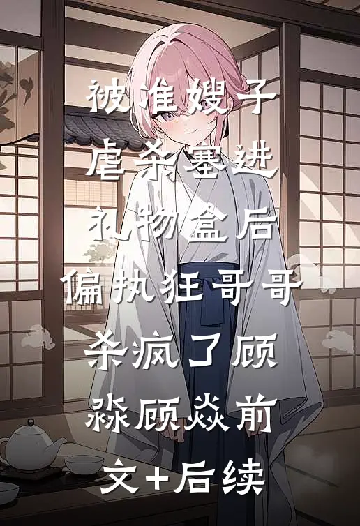 被准嫂子虐杀塞进礼物盒后，偏执狂哥哥杀疯了顾淼顾焱前文+后续