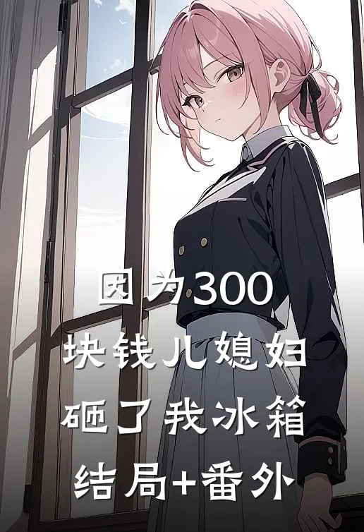 因为300块钱儿媳妇砸了我冰箱结局+番外