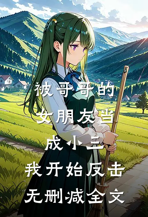 被哥哥的女朋友当成小三，我开始反击无删减全文