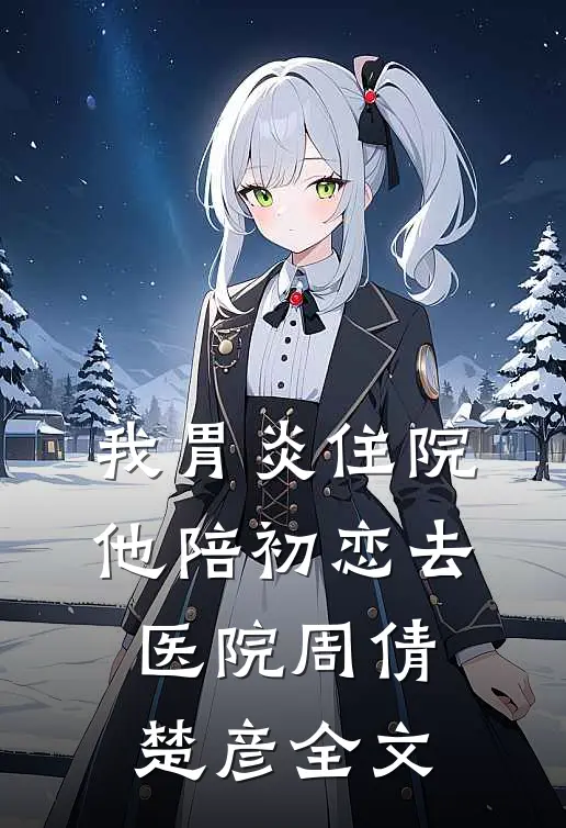 我胃炎住院，他陪初恋去医院周倩楚彦全文
