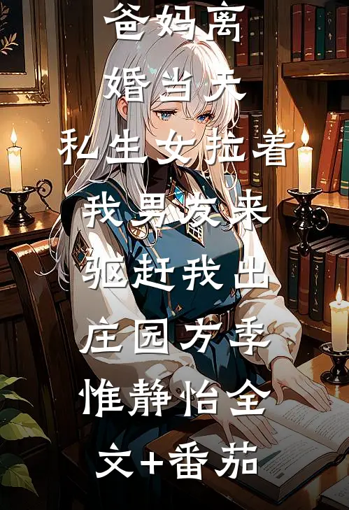 爸妈离婚当天，私生女拉着我男友来驱赶我出庄园方季惟静怡全文+番茄