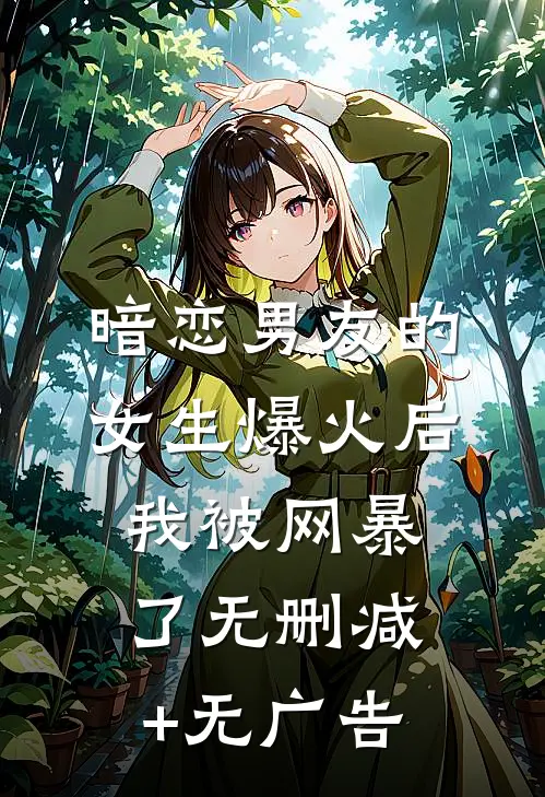 暗恋男友的女生爆火后，我被网暴了无删减+无广告