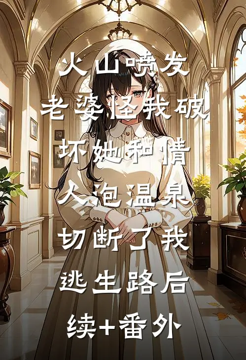 火山喷发，老婆怪我破坏她和情人泡温泉，切断了我逃生路后续+番外