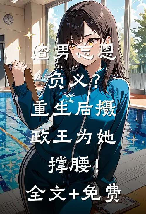 渣男忘恩负义？重生后摄政王为她撑腰！全文+免费