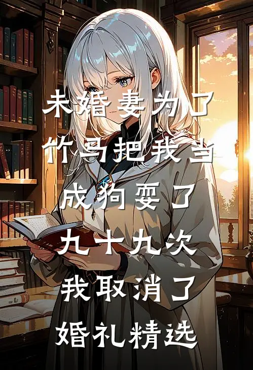 未婚妻为了竹马把我当成狗耍了九十九次，我取消了婚礼精选