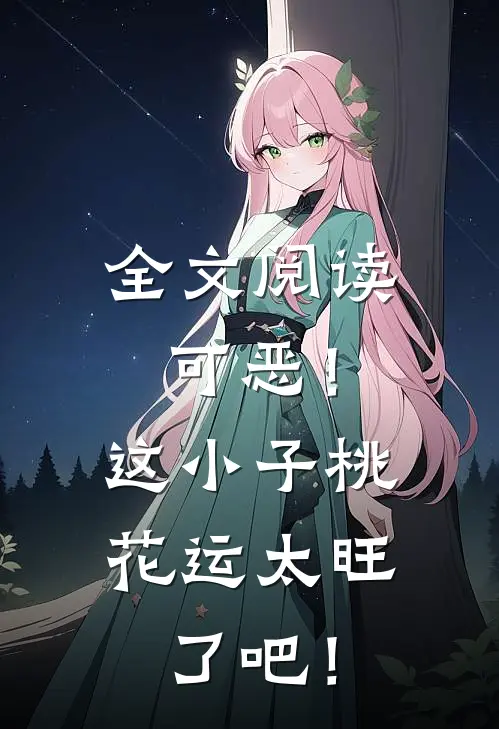 全文阅读可恶！这小子桃花运太旺了吧！