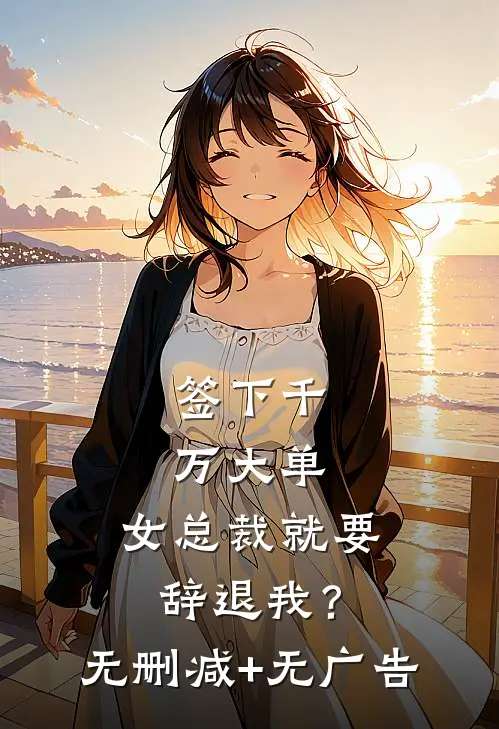签下千万大单，女总裁就要辞退我？无删减+无广告