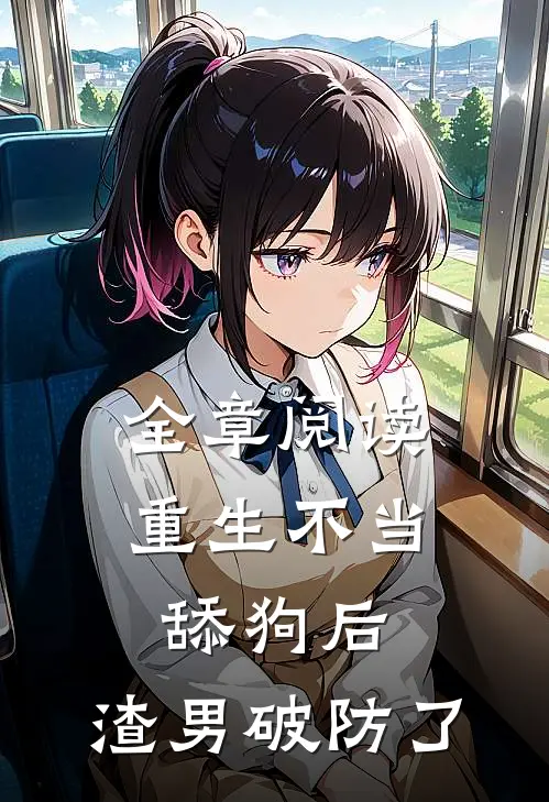 全章阅读重生不当舔狗后，渣男破防了
