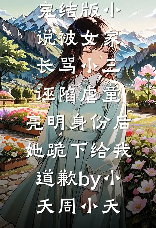完结版小说被女家长骂小三诬陷虐童，亮明身份后她跪下给我道歉by小夭周小夭