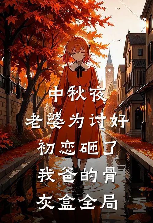 中秋夜，老婆为讨好初恋砸了我爸的骨灰盒全局
