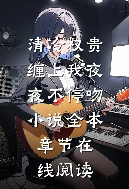 清冷权贵缠上我夜夜不停吻小说全本章节在线阅读
