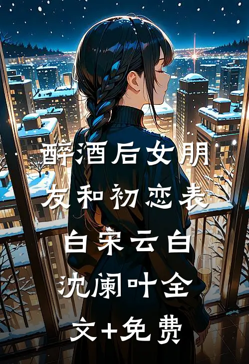 醉酒后女朋友和初恋表白宋云白沈阑叶全文+免费