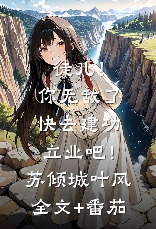 徒儿！你无敌了，快去建功立业吧！苏倾城叶风全文+番茄