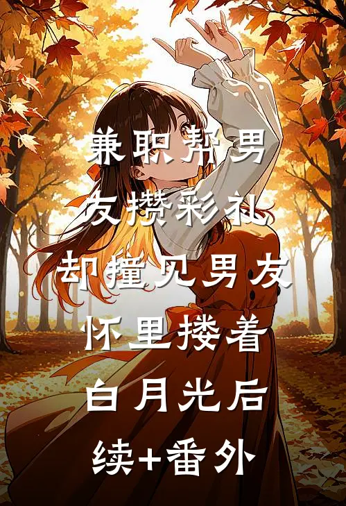 兼职帮男友攒彩礼，却撞见男友怀里搂着白月光后续+番外