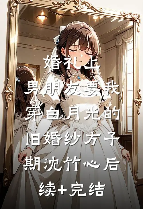 婚礼上，男朋友要我穿白月光的旧婚纱方子期沈竹心后续+完结