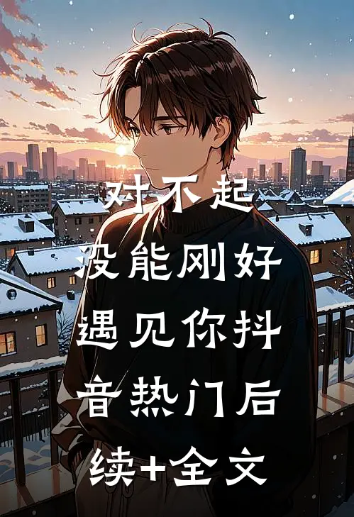 对不起，没能刚好遇见你抖音热门后续+全文