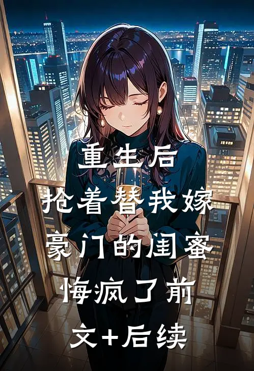 重生后，抢着替我嫁豪门的闺蜜悔疯了前文+后续