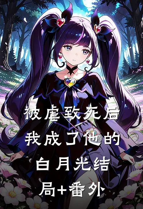 被虐致死后，我成了他的白月光结局+番外
