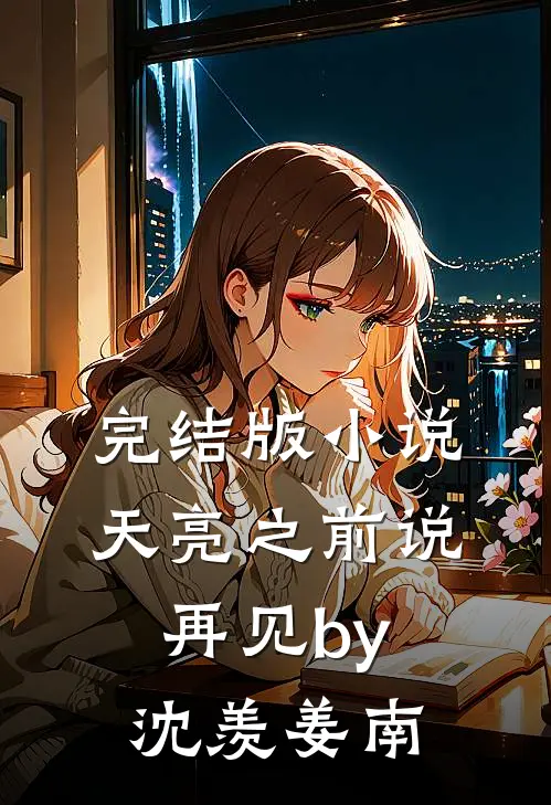 完结版小说天亮之前说再见by沈羡姜南