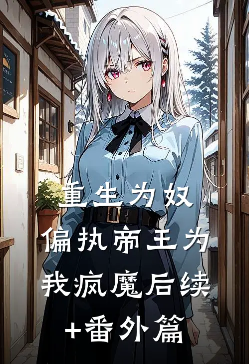 重生为奴，偏执帝王为我疯魔后续+番外篇