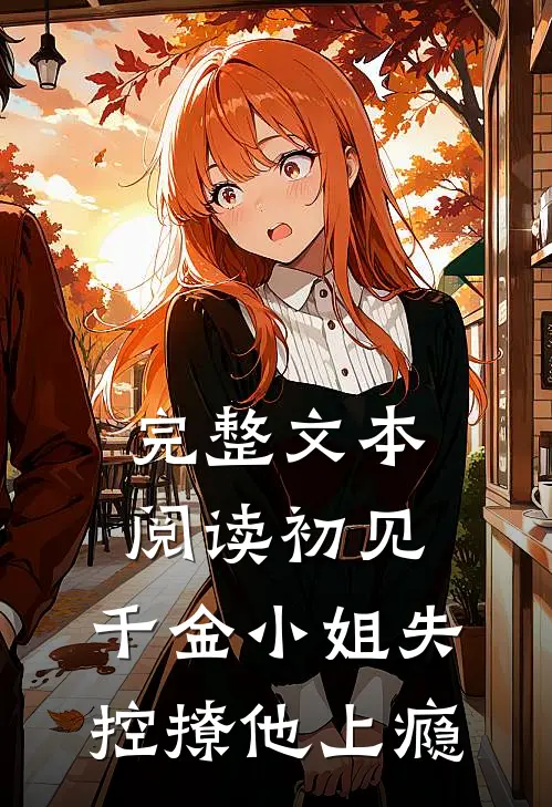 完整文本阅读初见，千金小姐失控撩他上瘾