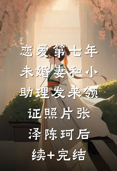恋爱第七年，未婚妻和小助理发来领证照片张泽陈珂后续+完结