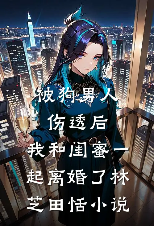 被狗男人伤透后，我和闺蜜一起离婚了林芝田恬小说