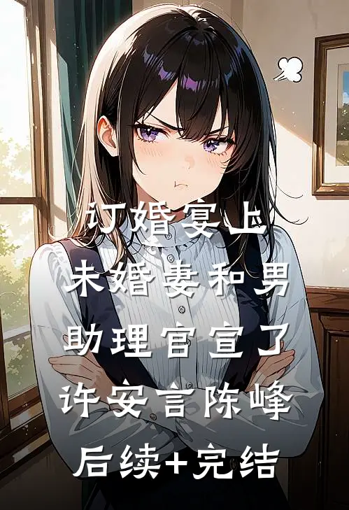 订婚宴上，未婚妻和男助理官宣了许安言陈峰后续+完结