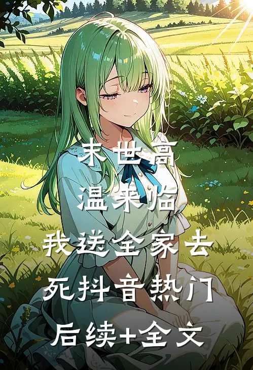 末世高温来临，我送全家去死抖音热门后续+全文