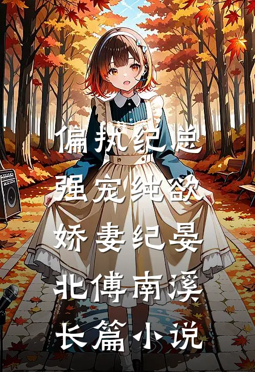 偏执纪总,强宠纯欲娇妻(纪晏北傅南溪)长篇小说