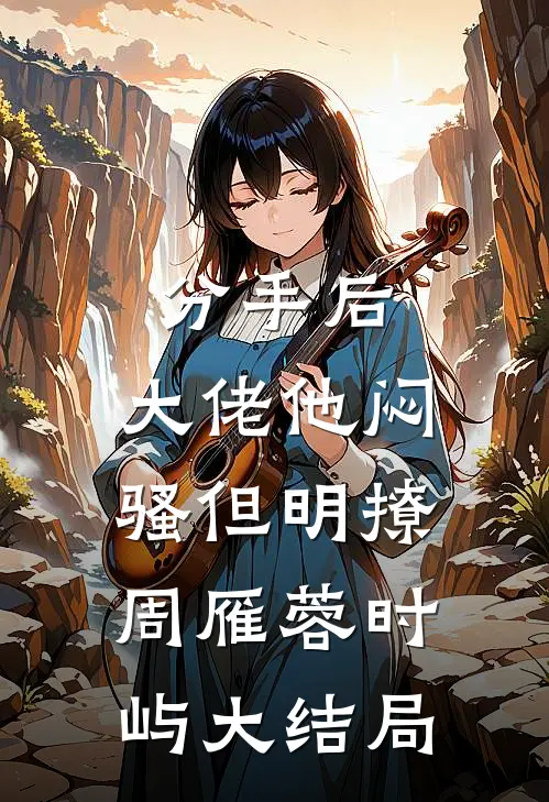 分手后，大佬他闷骚但明撩周雁蓉时屿大结局